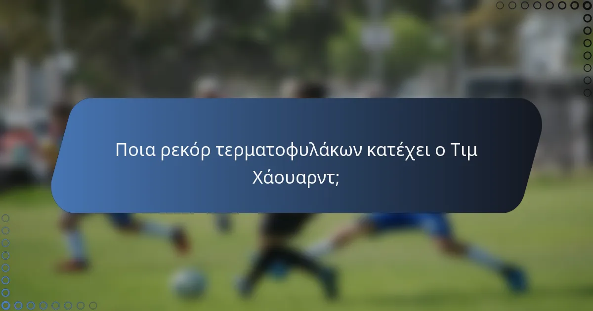 Ποια ρεκόρ τερματοφυλάκων κατέχει ο Τιμ Χάουαρντ;