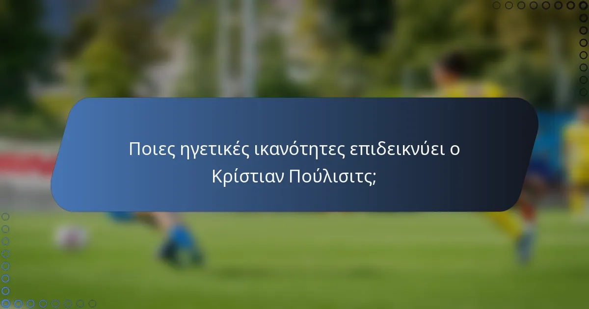 Ποιες ηγετικές ικανότητες επιδεικνύει ο Κρίστιαν Πούλισιτς;