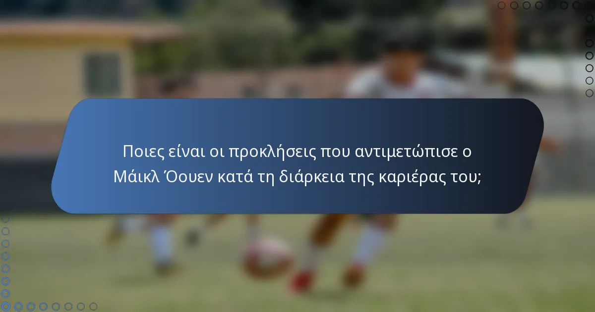 Ποιες είναι οι προκλήσεις που αντιμετώπισε ο Μάικλ Όουεν κατά τη διάρκεια της καριέρας του;