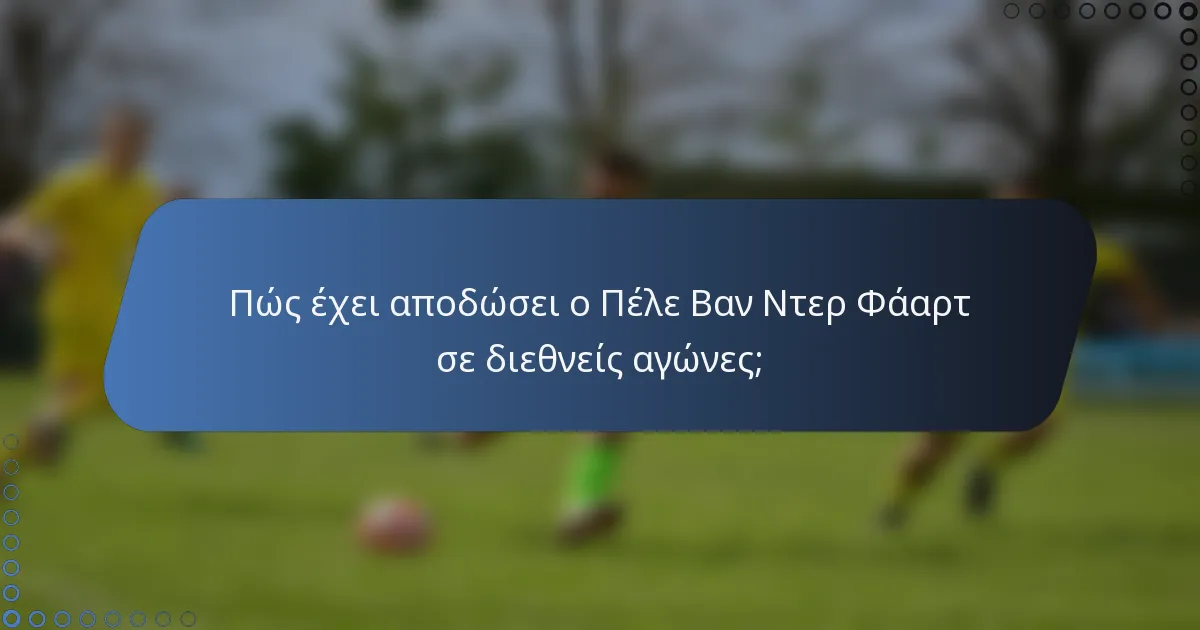 Πώς έχει αποδώσει ο Πέλε Βαν Ντερ Φάαρτ σε διεθνείς αγώνες;