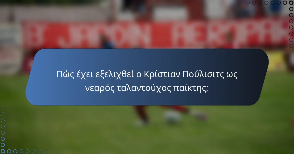 Πώς έχει εξελιχθεί ο Κρίστιαν Πούλισιτς ως νεαρός ταλαντούχος παίκτης;