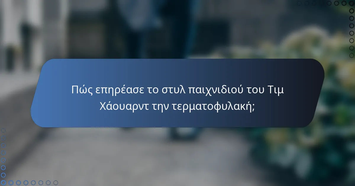 Πώς επηρέασε το στυλ παιχνιδιού του Τιμ Χάουαρντ την τερματοφυλακή;