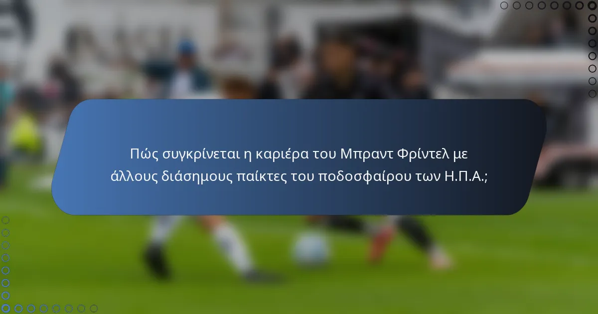 Πώς συγκρίνεται η καριέρα του Μπραντ Φρίντελ με άλλους διάσημους παίκτες του ποδοσφαίρου των Η.Π.Α.;