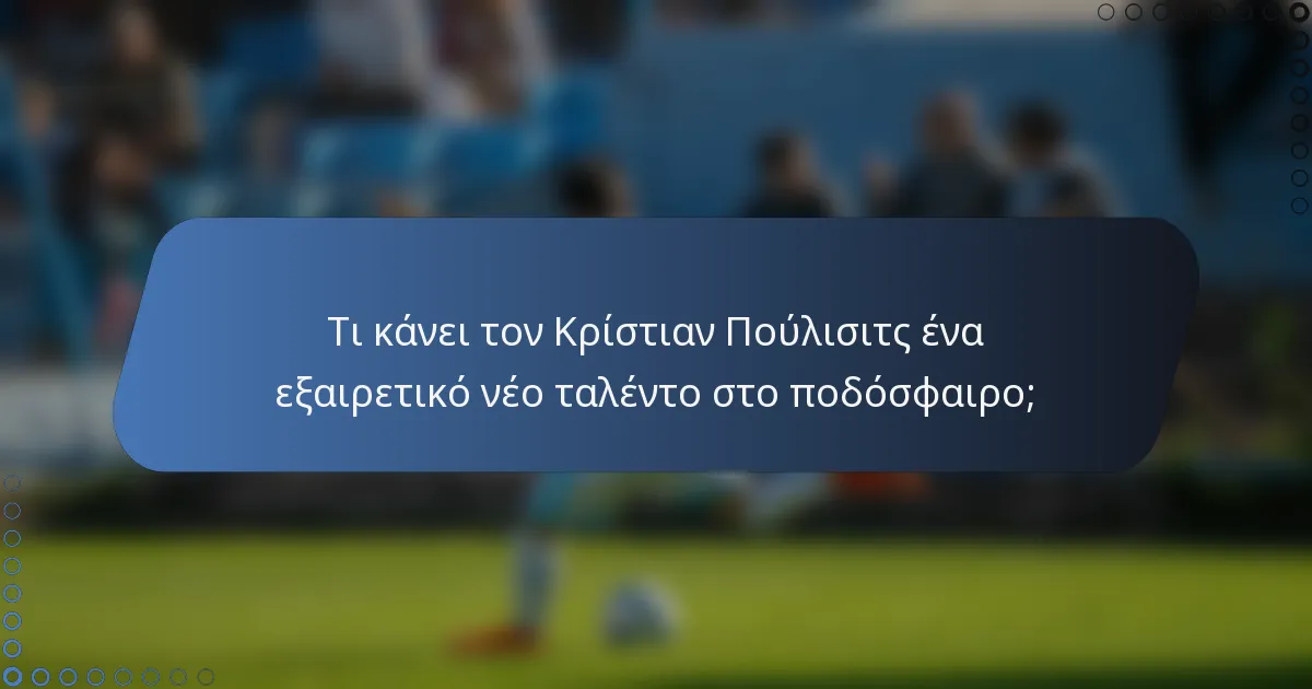 Τι κάνει τον Κρίστιαν Πούλισιτς ένα εξαιρετικό νέο ταλέντο στο ποδόσφαιρο;